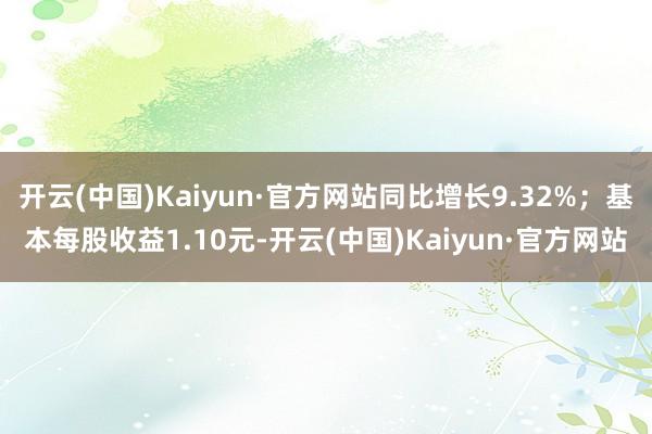 开云(中国)Kaiyun·官方网站同比增长9.32%；基本每股收益1.10元-开云(中国)Kaiyun·官方网站