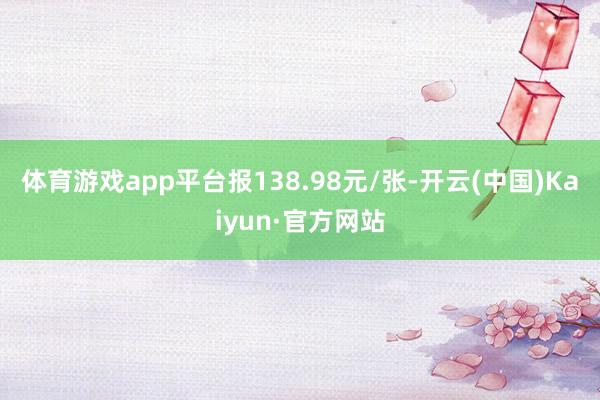 体育游戏app平台报138.98元/张-开云(中国)Kaiyun·官方网站
