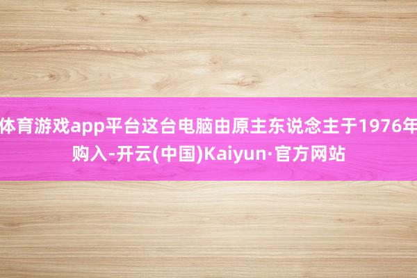 体育游戏app平台这台电脑由原主东说念主于1976年购入-开云(中国)Kaiyun·官方网站