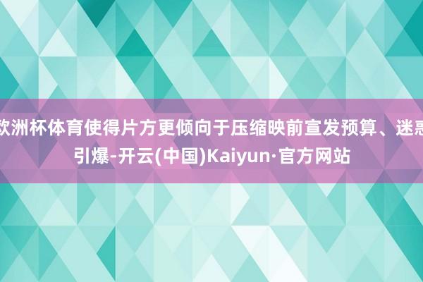 欧洲杯体育使得片方更倾向于压缩映前宣发预算、迷惑引爆-开云(中国)Kaiyun·官方网站