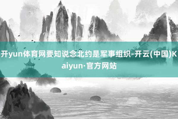 开yun体育网要知说念北约是军事组织-开云(中国)Kaiyun·官方网站