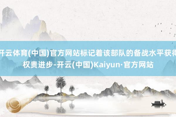 开云体育(中国)官方网站标记着该部队的备战水平获得权贵进步-开云(中国)Kaiyun·官方网站