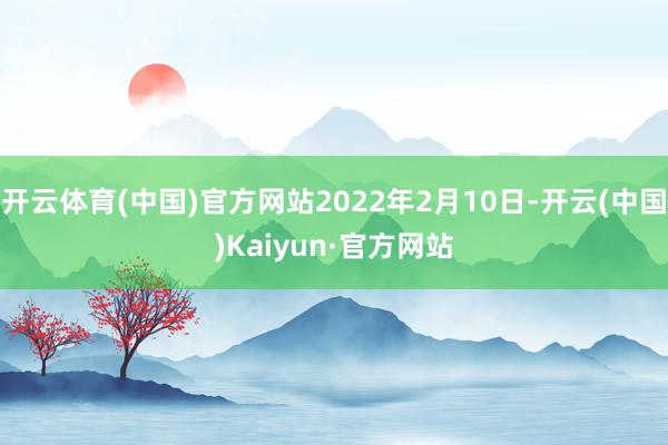 开云体育(中国)官方网站2022年2月10日-开云(中国)Kaiyun·官方网站