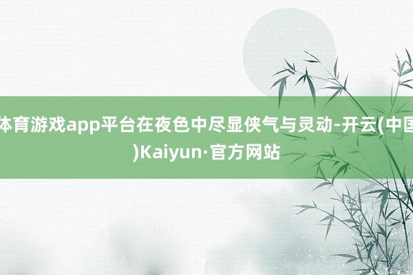 体育游戏app平台在夜色中尽显侠气与灵动-开云(中国)Kaiyun·官方网站