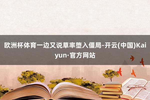 欧洲杯体育一边又说草率堕入僵局-开云(中国)Kaiyun·官方网站