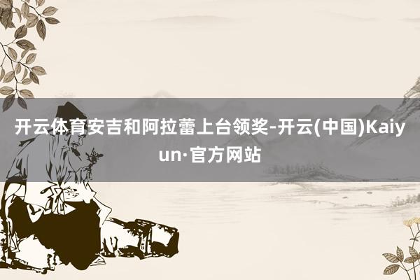 开云体育安吉和阿拉蕾上台领奖-开云(中国)Kaiyun·官方网站