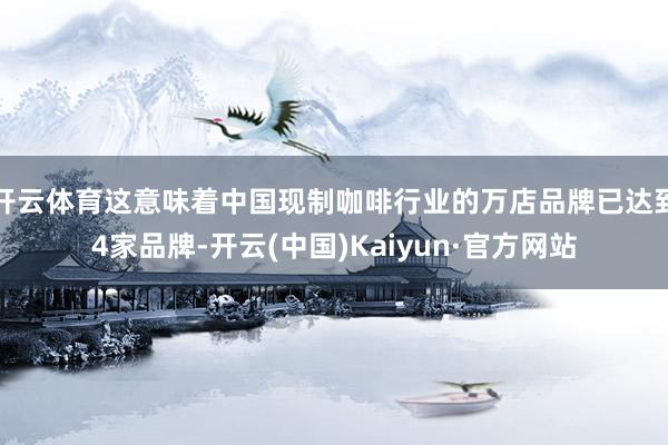 开云体育这意味着中国现制咖啡行业的万店品牌已达到4家品牌-开云(中国)Kaiyun·官方网站