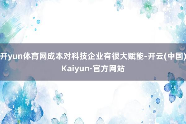 开yun体育网成本对科技企业有很大赋能-开云(中国)Kaiyun·官方网站