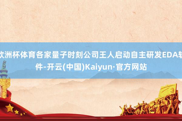 欧洲杯体育各家量子时刻公司王人启动自主研发EDA软件-开云(中国)Kaiyun·官方网站