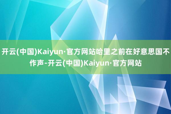 开云(中国)Kaiyun·官方网站哈里之前在好意思国不作声-开云(中国)Kaiyun·官方网站