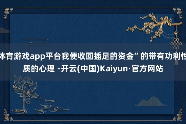 体育游戏app平台我便收回插足的资金”的带有功利性质的心理 -开云(中国)Kaiyun·官方网站