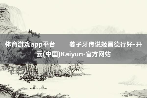 体育游戏app平台        姜子牙传说姬昌德行好-开云(中国)Kaiyun·官方网站