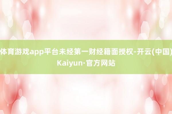体育游戏app平台未经第一财经籍面授权-开云(中国)Kaiyun·官方网站