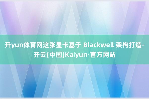 开yun体育网这张显卡基于 Blackwell 架构打造-开云(中国)Kaiyun·官方网站