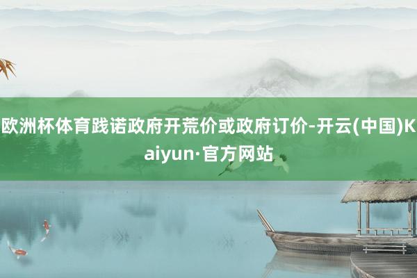 欧洲杯体育践诺政府开荒价或政府订价-开云(中国)Kaiyun·官方网站