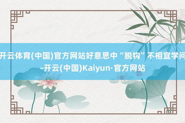 开云体育(中国)官方网站好意思中“脱钩”不相宜学问-开云(中国)Kaiyun·官方网站