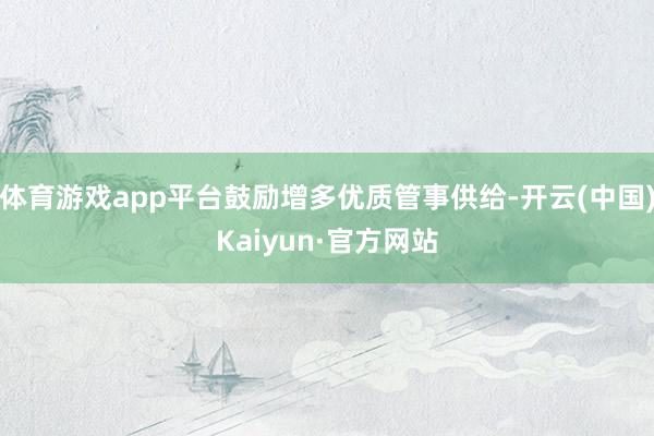 体育游戏app平台鼓励增多优质管事供给-开云(中国)Kaiyun·官方网站