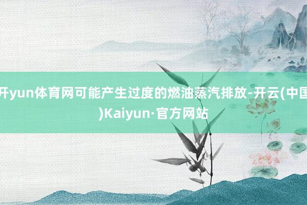 开yun体育网可能产生过度的燃油蒸汽排放-开云(中国)Kaiyun·官方网站