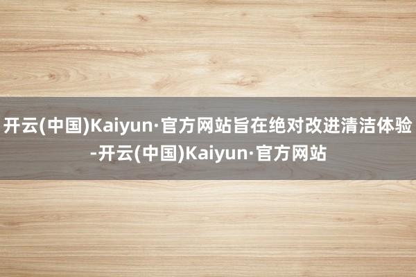 开云(中国)Kaiyun·官方网站旨在绝对改进清洁体验-开云(中国)Kaiyun·官方网站