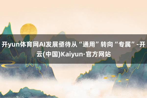 开yun体育网AI发展亟待从“通用”转向“专属”-开云(中国)Kaiyun·官方网站
