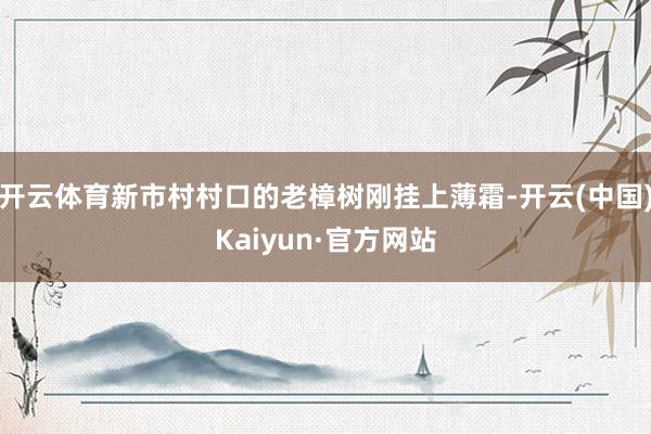 开云体育新市村村口的老樟树刚挂上薄霜-开云(中国)Kaiyun·官方网站