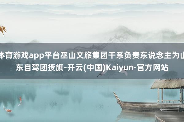 体育游戏app平台巫山文旅集团干系负责东说念主为山东自驾团授旗-开云(中国)Kaiyun·官方网站