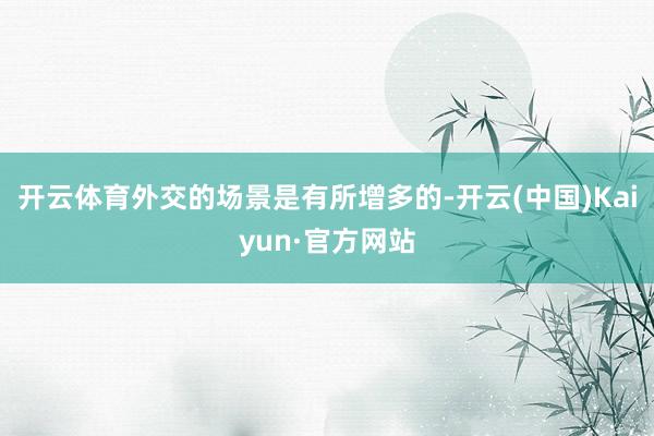 开云体育外交的场景是有所增多的-开云(中国)Kaiyun·官方网站