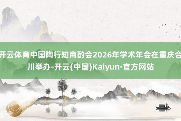 开云体育中国陶行知商酌会2026年学术年会在重庆合川举办-开云(中国)Kaiyun·官方网站