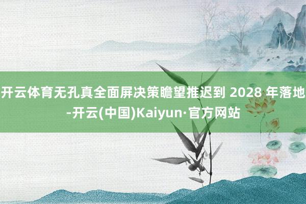 开云体育无孔真全面屏决策瞻望推迟到 2028 年落地-开云(中国)Kaiyun·官方网站