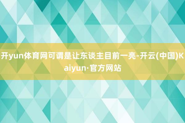 开yun体育网可谓是让东谈主目前一亮-开云(中国)Kaiyun·官方网站