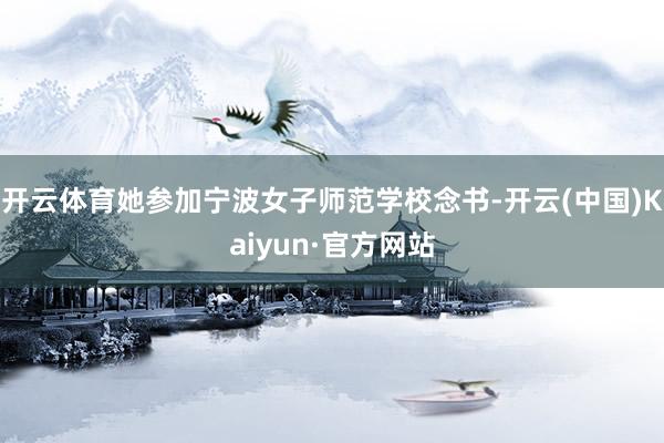 开云体育她参加宁波女子师范学校念书-开云(中国)Kaiyun·官方网站
