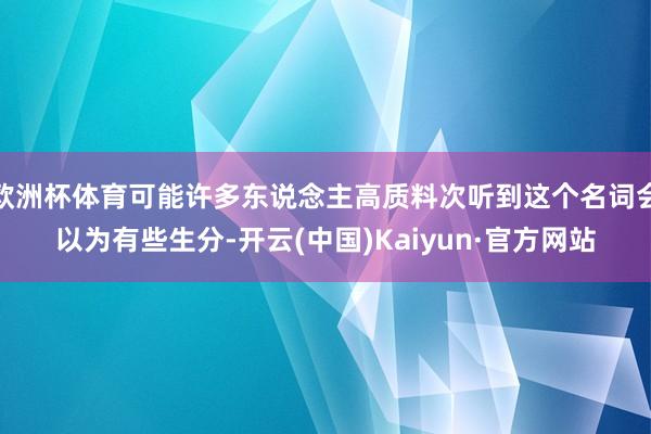 欧洲杯体育可能许多东说念主高质料次听到这个名词会以为有些生分-开云(中国)Kaiyun·官方网站