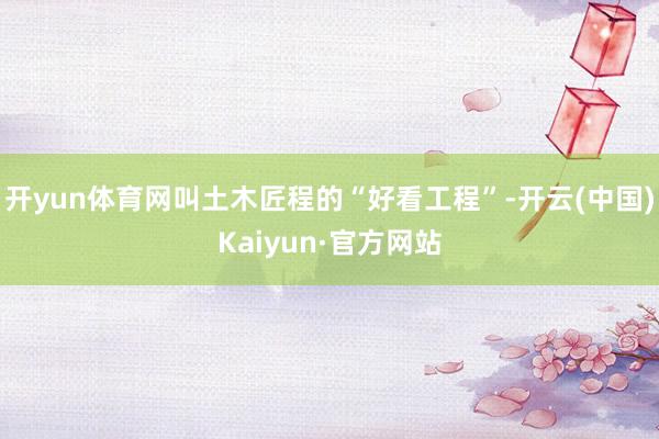 开yun体育网叫土木匠程的“好看工程”-开云(中国)Kaiyun·官方网站