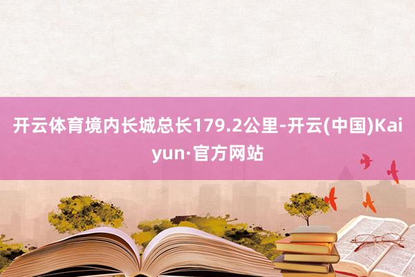 开云体育境内长城总长179.2公里-开云(中国)Kaiyun·官方网站