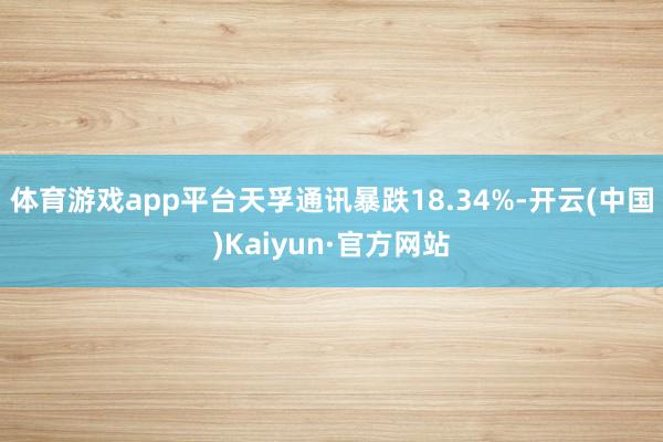 体育游戏app平台天孚通讯暴跌18.34%-开云(中国)Kaiyun·官方网站