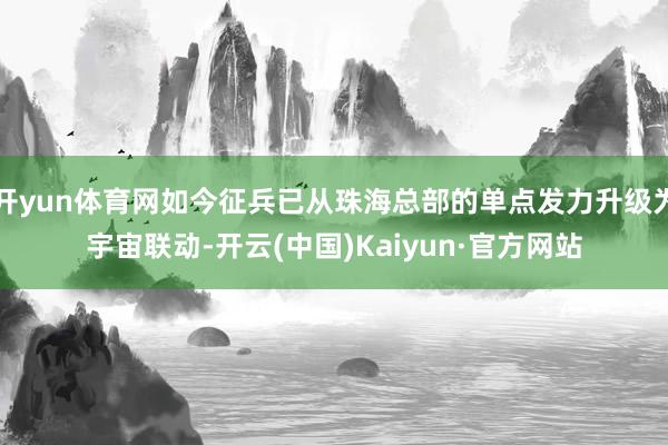 开yun体育网如今征兵已从珠海总部的单点发力升级为宇宙联动-开云(中国)Kaiyun·官方网站